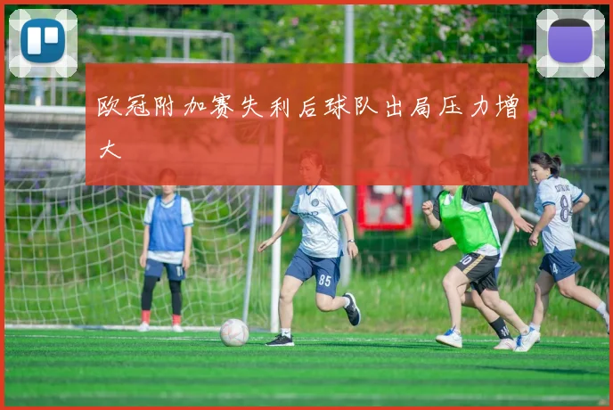 欧冠附加赛失利后球队出局压力增大