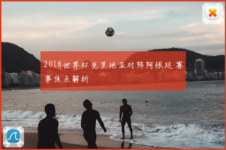 2018世界杯克罗地亚对阵阿根廷 赛事焦点解析