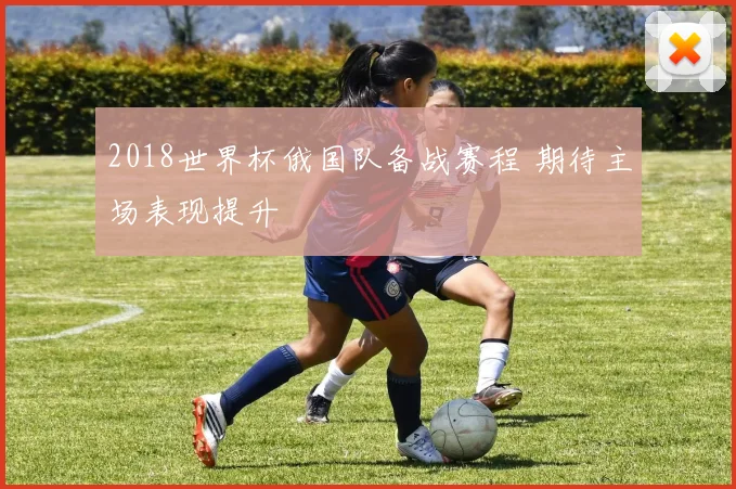 2018世界杯俄国队备战赛程 期待主场表现提升
