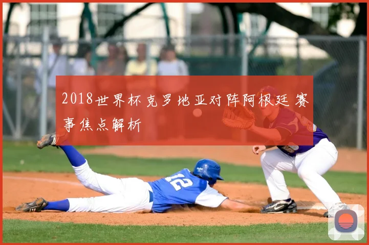 2018世界杯克罗地亚对阵阿根廷 赛事焦点解析