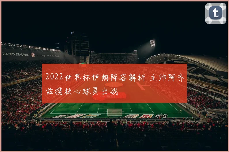 2022世界杯伊朗阵容解析 主帅阿齐兹携核心球员出战