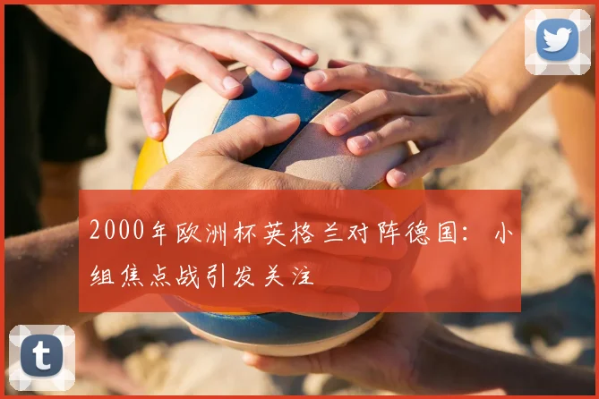 2000年欧洲杯英格兰对阵德国：小组焦点战引发关注