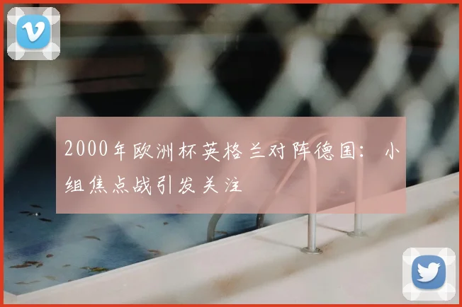 2000年欧洲杯英格兰对阵德国：小组焦点战引发关注