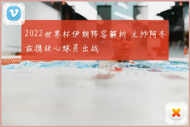 2022世界杯伊朗阵容解析 主帅阿齐兹携核心球员出战