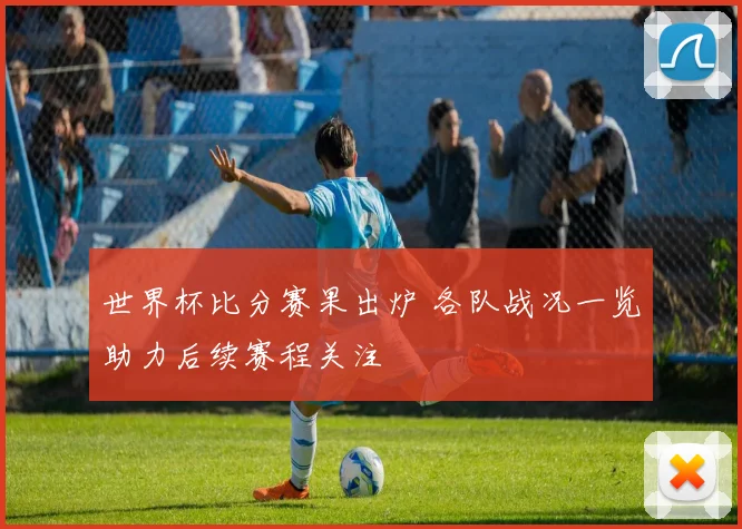 世界杯比分赛果出炉 各队战况一览助力后续赛程关注